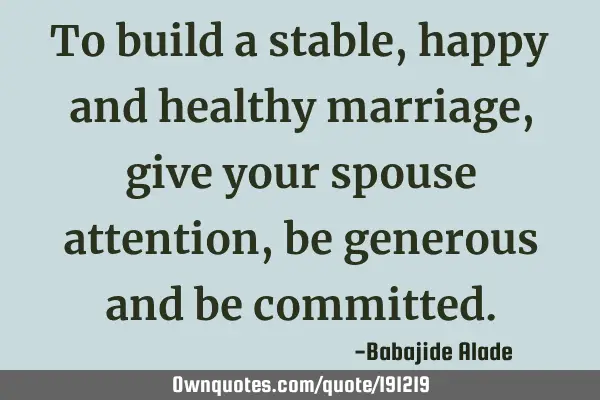 To build a stable, happy and healthy marriage, give your spouse attention, be generous and be