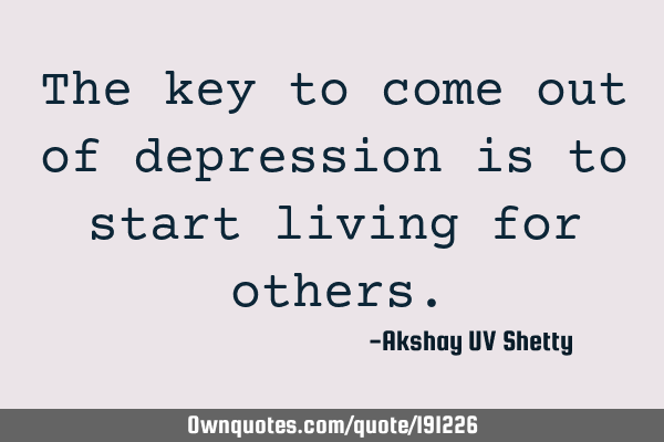The key to come out of depression is to start living for