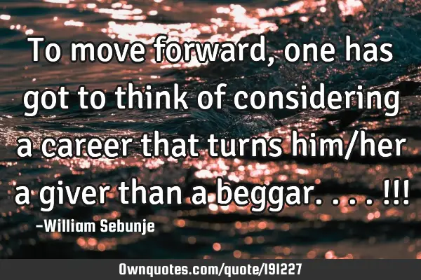 To move forward, one has got to think of considering a career that turns him/her a giver than a
