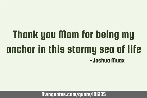 Thank you Mom for being my anchor in this stormy sea of
