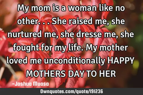 My mom is a woman like no other...she raised me,she nurtured me,she dresse me,she fought for my