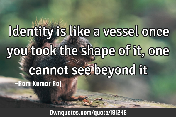 Identity is like a vessel once you took the shape of it, one cannot see beyond