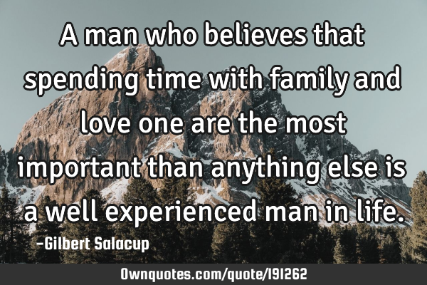 A man who believes that spending time with family and love one are the most important than anything