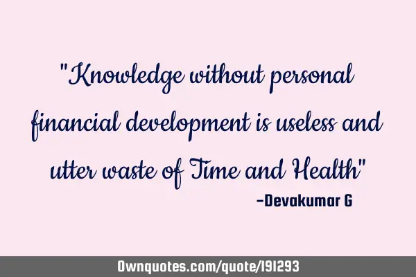 "Knowledge without personal financial development is useless and utter waste of Time and Health"