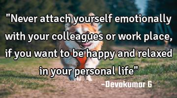 "Never attach yourself emotionally with your colleagues or work place, if you want to be happy and