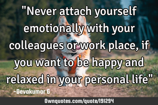 "Never attach yourself emotionally with your colleagues or work place, if you want to be happy and