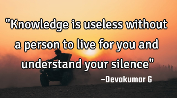 "Knowledge is useless without a person to live for you and understand your silence"