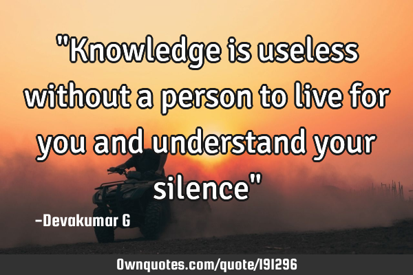 "Knowledge is useless without a person to live for you and understand your silence"