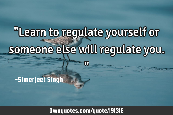 "Learn to regulate yourself or someone else will regulate you."