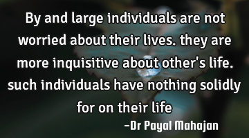 By and large individuals are not worried about their lives. they are more inquisitive about other