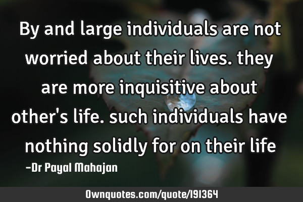 By and large individuals are not worried about their lives. they are more inquisitive about other