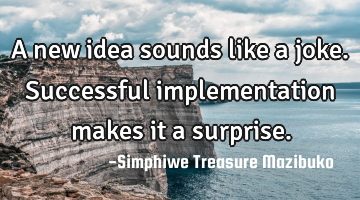 A new idea sounds like a joke. Successful implementation makes it a surprise.