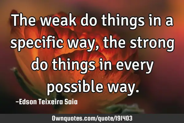The weak do things in a specific way, the strong do things in every possible