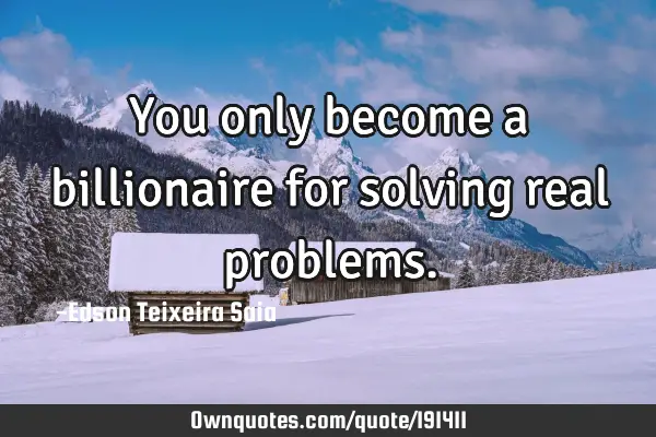 You only become a billionaire for solving real