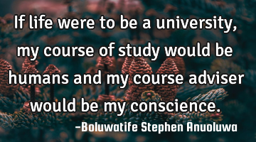 If life were to be a university, my course of study would be humans and my course adviser would be