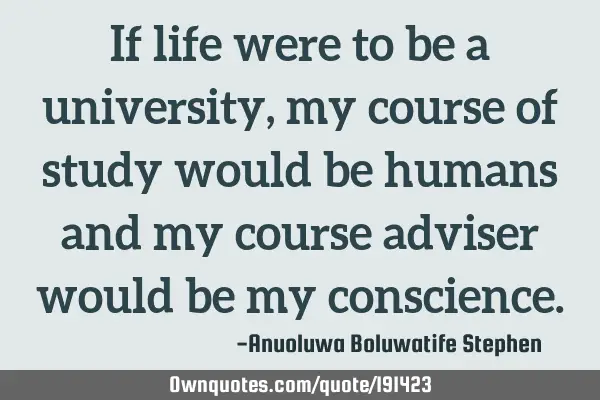 If life were to be a university, my course of study would be humans and my course adviser would be