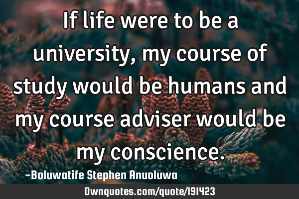 If life were to be a university, my course of study would be humans and my course adviser would be