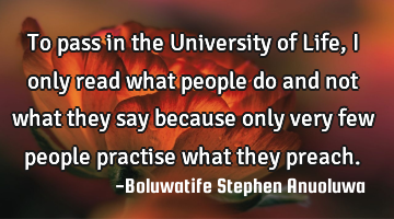 To pass in the University of Life, I only read what people do and not what they say because only