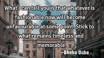 What I can tell you is that whatever is fashionable now will become unfavourable at some point. S