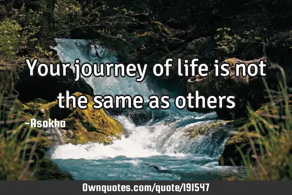 Your journey of life is not the same as