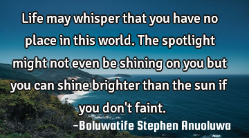 Life may whisper that you have no place in this world. The spotlight might not even be shining on