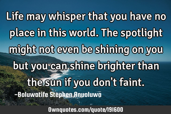 Life may whisper that you have no place in this world. The spotlight might not even be shining on