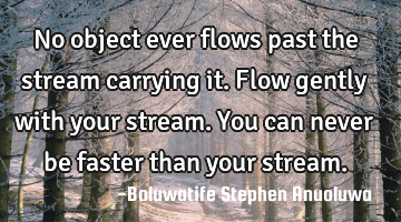 No object ever flows past the stream carrying it. Flow gently with your stream. You can never be
