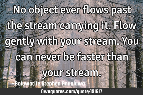 No object ever flows past the stream carrying it. Flow gently with your stream. You can never be
