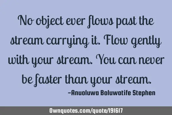 No object ever flows past the stream carrying it. Flow gently with your stream. You can never be