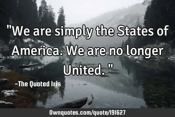 "We are simply the States of America. We are no longer United."