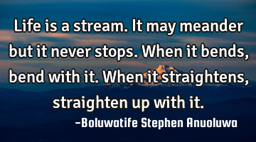 Life is a stream. It may meander but it never stops. When it bends, bend with it. When it