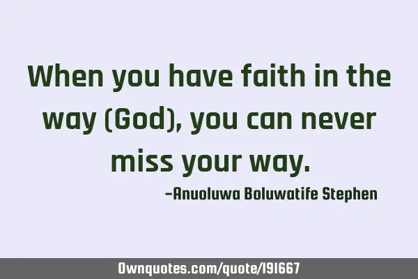 When you have faith in the way (God), you can never miss your