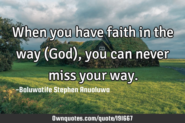 When you have faith in the way (God), you can never miss your