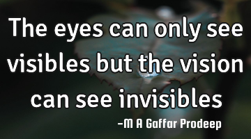 The eyes can only see visibles but the vision can see invisibles