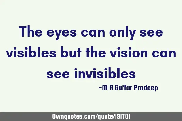 The eyes can only see visibles but the vision can see