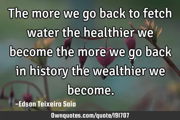 The more we go back to fetch water the healthier we become the more we go back in history the