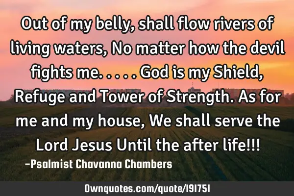 Out of my belly, shall flow rivers of living waters,
No matter how the devil fights me.....
God