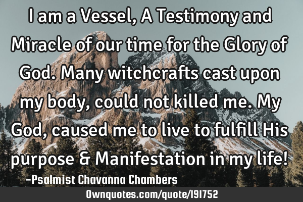 I am a Vessel, A Testimony and Miracle
of our time for the Glory of God.
Many witchcrafts cast