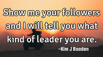 Show me your followers and I will tell you what kind of leader you are.