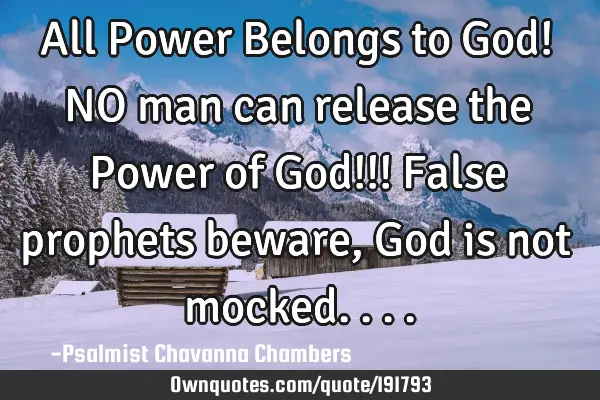 All Power Belongs to God!
   NO man can release the Power of God!!!
False prophets beware, God is