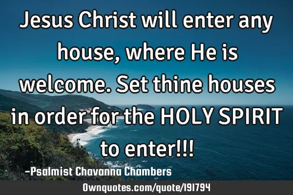 Jesus Christ
      will enter any house, where He is welcome.
Set thine houses in order for the HO