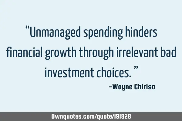 “Unmanaged spending hinders financial growth through irrelevant bad investment choices.”