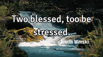 Two blessed, too be stressed.