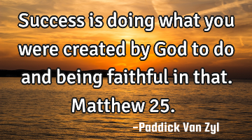 Success is doing what you were created by God to do and being faithful in that. Matthew 25.  