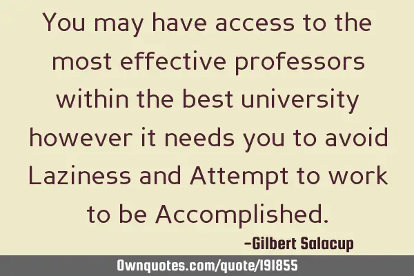 You may have access to the most effective professors within the best university however it needs