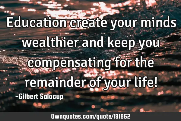Education create your minds wealthier and keep you compensating for the remainder of your life!
