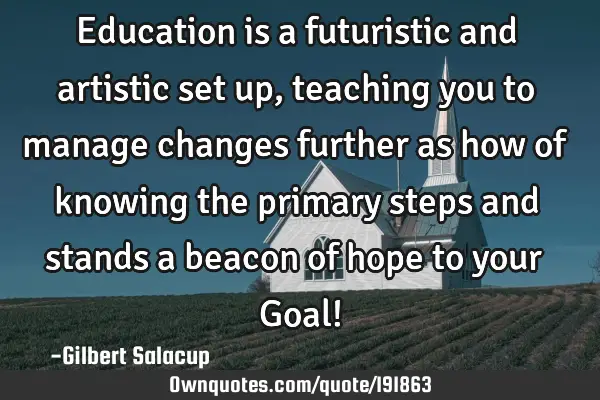 Education is a futuristic and artistic set up, teaching you to manage changes further as how of
