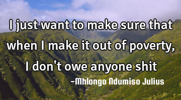 I just want to make sure that when I make it out of poverty, I don