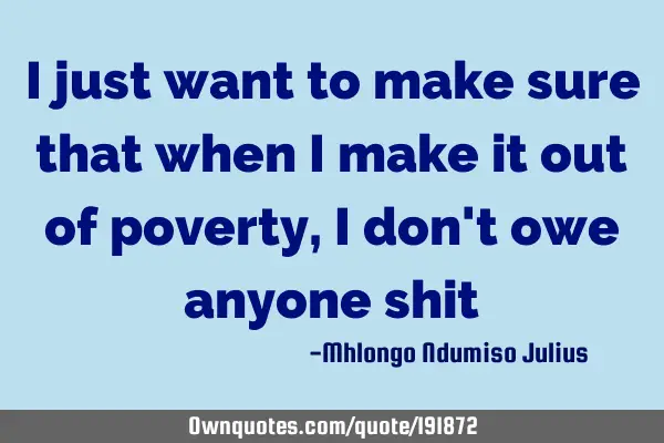 I just want to make sure that when I make it out of poverty, I don