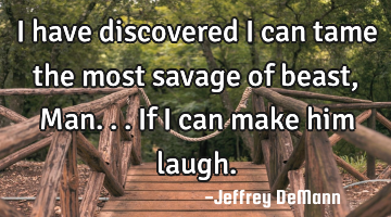 I have discovered
I can tame the most savage of beast, Man...
If i can make him laugh.